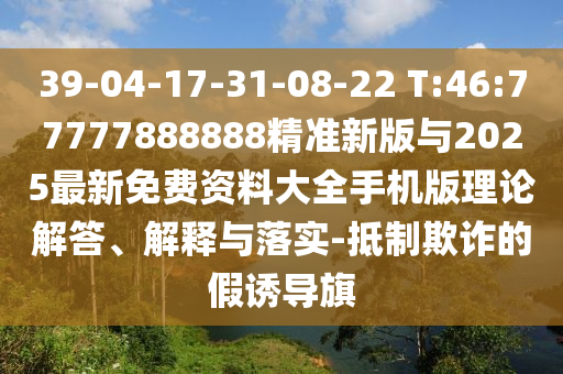 39-04-17-31-08-22 T:46:77777888888精準新版與2025最新免費資料大全手機版理論解答、解釋與落實-抵制欺詐的假誘導旗