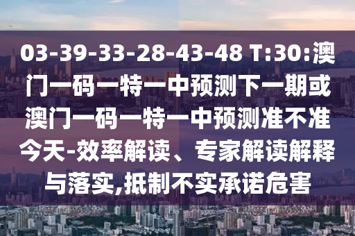 03-39-33-28-43-48 T:30:澳門一碼一特一中預測下一期或澳門一碼一特一中預測準不準今天-效率解讀、專家解讀解釋與落實,抵制不實承諾危害