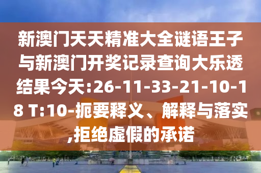 新澳門天天精準(zhǔn)大全謎語王子與新澳門開獎(jiǎng)記錄查詢大樂透結(jié)果今天:26-11-33-21-10-18 T:10-扼要釋義、解釋與落實(shí),拒絕虛假的承諾