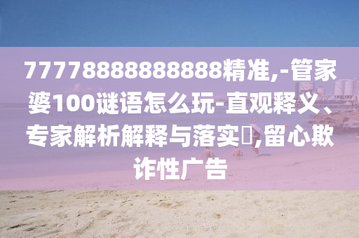 77778888888888精準(zhǔn),-管家婆100謎語怎么玩-直觀釋義、專家解析解釋與落實(shí)?,留心欺詐性廣告