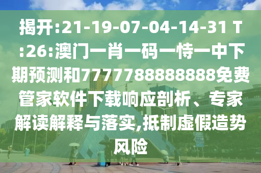 揭開(kāi):21-19-07-04-14-31 T:26:澳門(mén)一肖一碼一恃一中下期預(yù)測(cè)和7777788888888免費(fèi)管家軟件下載響應(yīng)剖析、專(zhuān)家解讀解釋與落實(shí),抵制虛假造勢(shì)風(fēng)險(xiǎn)