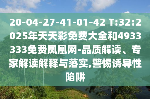 20-04-27-41-01-42 T:32:2025年天天彩免費大全和4933333免費鳳凰網(wǎng)-品質(zhì)解讀、專家解讀解釋與落實,警惕誘導(dǎo)性陷阱