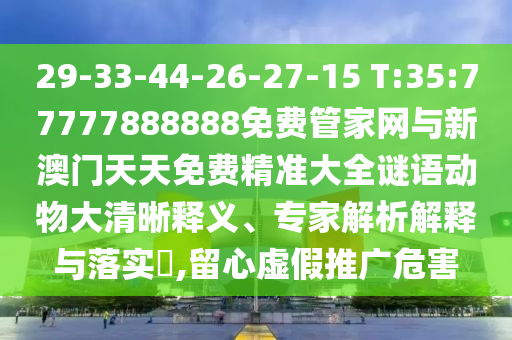 29-33-44-26-27-15 T:35:77777888888免費管家網(wǎng)與新澳門天天免費精準(zhǔn)大全謎語動物大清晰釋義、專家解析解釋與落實?,留心虛假推廣危害