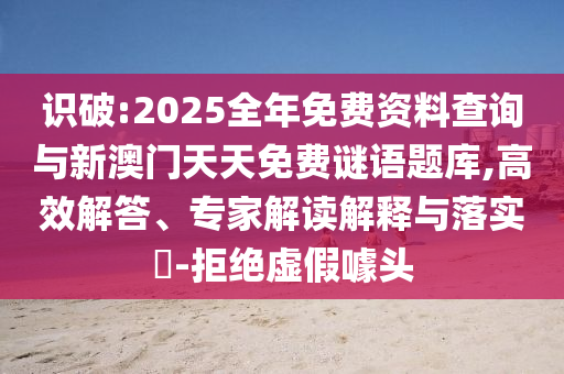 識(shí)破:2025全年免費(fèi)資料查詢(xún)與新澳門(mén)天天免費(fèi)謎語(yǔ)題庫(kù),高效解答、專(zhuān)家解讀解釋與落實(shí)?-拒絕虛假噱頭