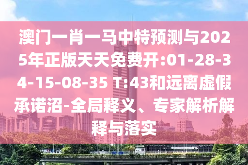 澳門一肖一馬中特預(yù)測與2025年正版天天免費開:01-28-34-15-08-35 T:43和遠(yuǎn)離虛假承諾沼-全局釋義、專家解析解釋與落實