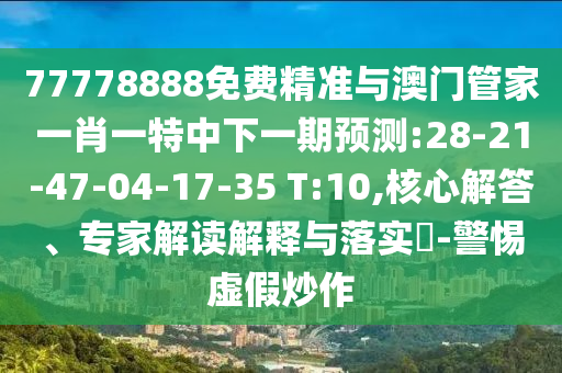 77778888免費精準與澳門管家一肖一特中下一期預測:28-21-47-04-17-35 T:10,核心解答、專家解讀解釋與落實?-警惕虛假炒作