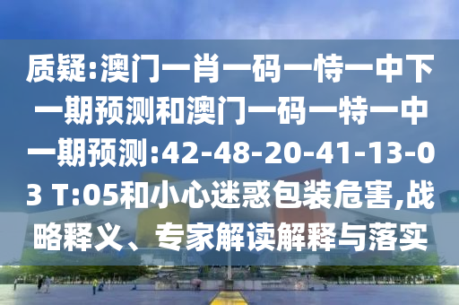 質(zhì)疑:澳門一肖一碼一恃一中下一期預測和澳門一碼一特一中一期預測:42-48-20-41-13-03 T:05和小心迷惑包裝危害,戰(zhàn)略釋義、專家解讀解釋與落實