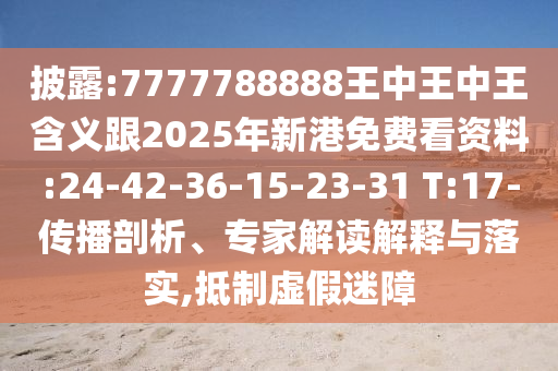 披露:7777788888王中王中王含義跟2025年新港免費看資料:24-42-36-15-23-31 T:17-傳播剖析、專家解讀解釋與落實,抵制虛假迷障