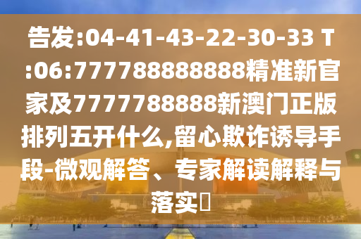 告發(fā):04-41-43-22-30-33 T:06:777788888888精準(zhǔn)新官家及7777788888新澳門正版排列五開什么,留心欺詐誘導(dǎo)手段-微觀解答、專家解讀解釋與落實(shí)?