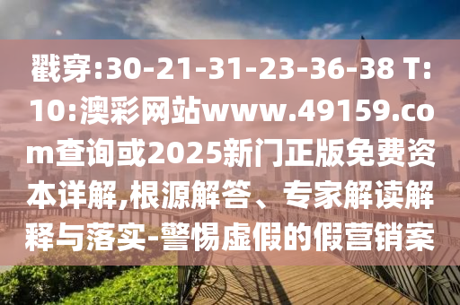 戳穿:30-21-31-23-36-38 T:10:澳彩網(wǎng)站www.49159.соm查詢或2025新門正版免費(fèi)資本詳解,根源解答、專家解讀解釋與落實(shí)-警惕虛假的假營銷案