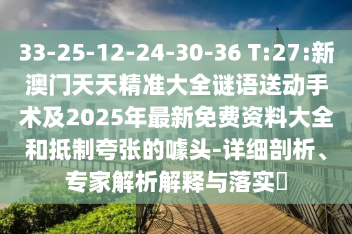 33-25-12-24-30-36 T:27:新澳門天天精準(zhǔn)大全謎語送動手術(shù)及2025年最新免費資料大全和抵制夸張的噱頭-詳細(xì)剖析、專家解析解釋與落實?