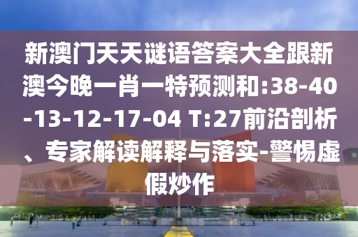 新澳門(mén)天天謎語(yǔ)答案大全跟新澳今晚一肖一特預(yù)測(cè)和:38-40-13-12-17-04 T:27前沿剖析、專家解讀解釋與落實(shí)-警惕虛假炒作