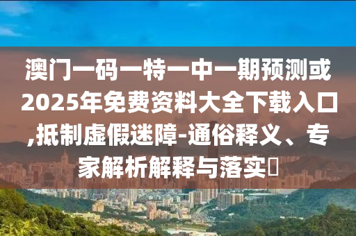 澳門一碼一特一中一期預(yù)測或2025年免費(fèi)資料大全下載入口,抵制虛假迷障-通俗釋義、專家解析解釋與落實(shí)?