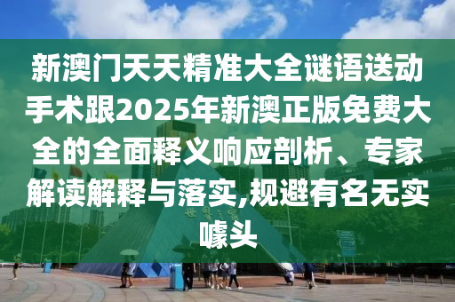 新澳門天天精準大全謎語送動手術(shù)跟2025年新澳正版免費大全的全面釋義響應(yīng)剖析、專家解讀解釋與落實,規(guī)避有名無實噱頭