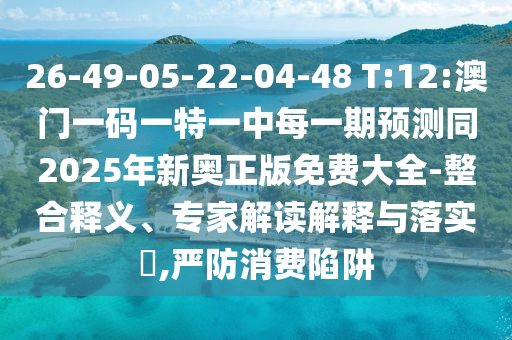 26-49-05-22-04-48 T:12:澳門一碼一特一中每一期預(yù)測同2025年新奧正版免費(fèi)大全-整合釋義、專家解讀解釋與落實(shí)?,嚴(yán)防消費(fèi)陷阱