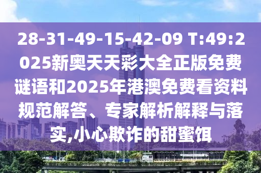 28-31-49-15-42-09 T:49:2025新奧天天彩大全正版免費謎語和2025年港澳免費看資料規(guī)范解答、專家解析解釋與落實,小心欺詐的甜蜜餌