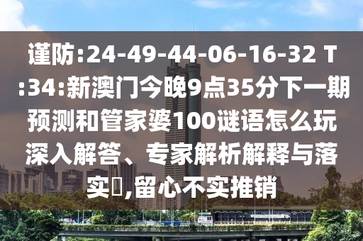 謹(jǐn)防:24-49-44-06-16-32 T:34:新澳門今晚9點(diǎn)35分下一期預(yù)測(cè)和管家婆100謎語(yǔ)怎么玩深入解答、專家解析解釋與落實(shí)?,留心不實(shí)推銷