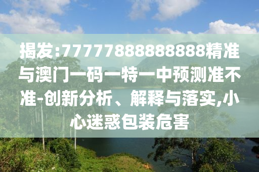 揭發(fā):77777888888888精準(zhǔn)與澳門一碼一特一中預(yù)測準(zhǔn)不準(zhǔn)-創(chuàng)新分析、解釋與落實,小心迷惑包裝危害
