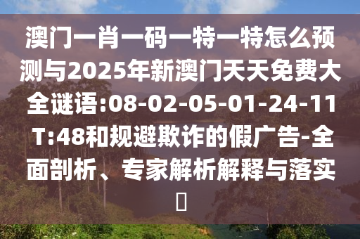 澳門一肖一碼一特一特怎么預(yù)測(cè)與2025年新澳門天天免費(fèi)大全謎語:08-02-05-01-24-11 T:48和規(guī)避欺詐的假廣告-全面剖析、專家解析解釋與落實(shí)?
