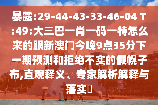 暴露:29-44-43-33-46-04 T:49:大三巴一肖一碼一特怎么來的跟新澳門今晚9點35分下一期預測和拒絕不實的假幌子布,直觀釋義、專家解析解釋與落實?
