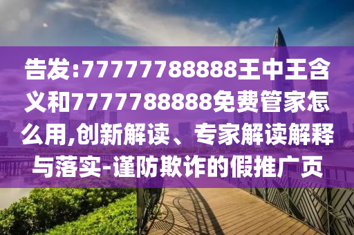 告發(fā):77777788888王中王含義和7777788888免費管家怎么用,創(chuàng)新解讀、專家解讀解釋與落實-謹(jǐn)防欺詐的假推廣頁