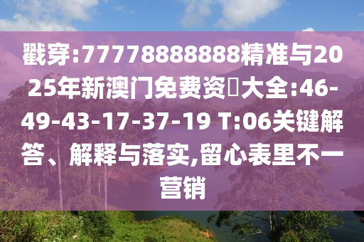 戳穿:77778888888精準(zhǔn)與2025年新澳門免費(fèi)資枓大全:46-49-43-17-37-19 T:06關(guān)鍵解答、解釋與落實,留心表里不一營銷
