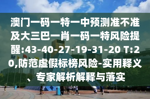 澳門一碼一特一中預(yù)測(cè)準(zhǔn)不準(zhǔn)及大三巴一肖一碼一特風(fēng)險(xiǎn)提醒:43-40-27-19-31-20 T:20,防范虛假標(biāo)榜風(fēng)險(xiǎn)-實(shí)用釋義、專家解析解釋與落實(shí)