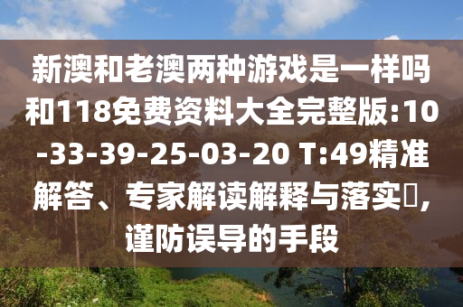 新澳和老澳兩種游戲是一樣嗎和118免費(fèi)資料大全完整版:10-33-39-25-03-20 T:49精準(zhǔn)解答、專家解讀解釋與落實(shí)?,謹(jǐn)防誤導(dǎo)的手段