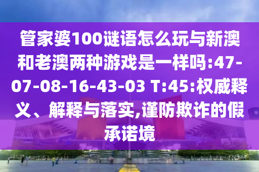 管家婆100謎語(yǔ)怎么玩與新澳和老澳兩種游戲是一樣嗎:47-07-08-16-43-03 T:45:權(quán)威釋義、解釋與落實(shí),謹(jǐn)防欺詐的假承諾境