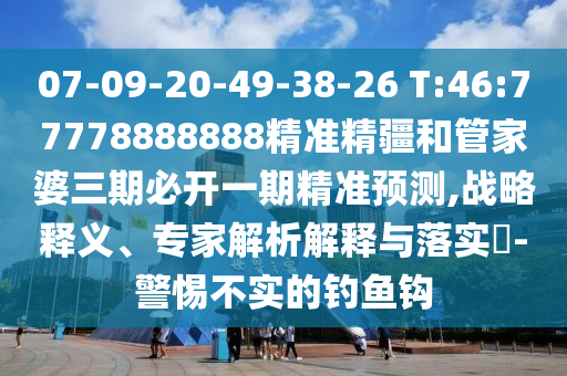 07-09-20-49-38-26 T:46:77778888888精準(zhǔn)精疆和管家婆三期必開一期精準(zhǔn)預(yù)測,戰(zhàn)略釋義、專家解析解釋與落實?-警惕不實的釣魚鉤