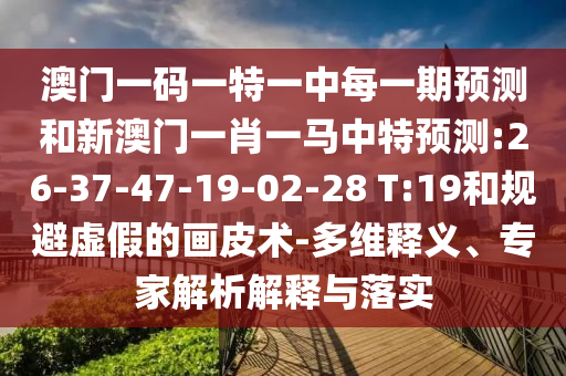 澳門一碼一特一中每一期預(yù)測和新澳門一肖一馬中特預(yù)測:26-37-47-19-02-28 T:19和規(guī)避虛假的畫皮術(shù)-多維釋義、專家解析解釋與落實
