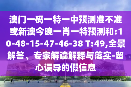 澳門一碼一特一中預(yù)測(cè)準(zhǔn)不準(zhǔn)或新澳今晚一肖一特預(yù)測(cè)和:10-48-15-47-46-38 T:49,全景解答、專家解讀解釋與落實(shí)-留心誤導(dǎo)的假信息