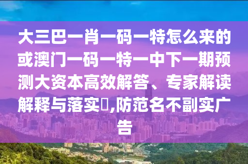 大三巴一肖一碼一特怎么來(lái)的或澳門一碼一特一中下一期預(yù)測(cè)大資本高效解答、專家解讀解釋與落實(shí)?,防范名不副實(shí)廣告