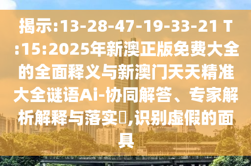 揭示:13-28-47-19-33-21 T:15:2025年新澳正版免費(fèi)大全的全面釋義與新澳門天天精準(zhǔn)大全謎語(yǔ)Ai-協(xié)同解答、專家解析解釋與落實(shí)?,識(shí)別虛假的面具