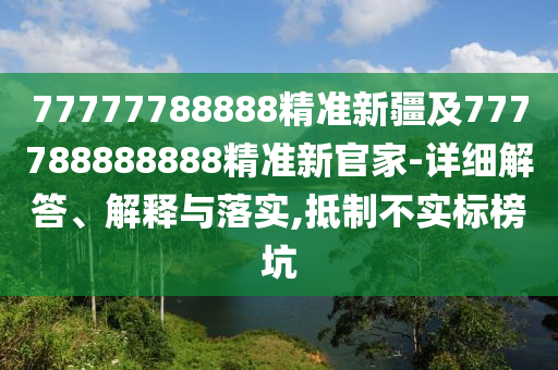 77777788888精準(zhǔn)新疆及777788888888精準(zhǔn)新官家-詳細(xì)解答、解釋與落實(shí),抵制不實(shí)標(biāo)榜坑
