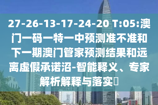 27-26-13-17-24-20 T:05:澳門一碼一特一中預(yù)測準(zhǔn)不準(zhǔn)和下一期澳門管家預(yù)測結(jié)果和遠(yuǎn)離虛假承諾沼-智能釋義、專家解析解釋與落實(shí)?
