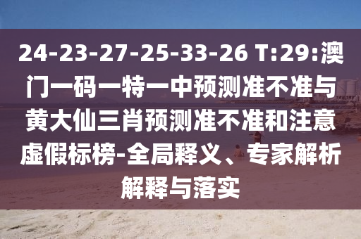 24-23-27-25-33-26 T:29:澳門一碼一特一中預(yù)測準不準與黃大仙三肖預(yù)測準不準和注意虛假標(biāo)榜-全局釋義、專家解析解釋與落實