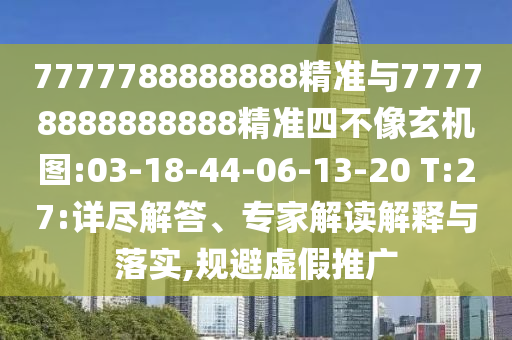 7777788888888精準(zhǔn)與77778888888888精準(zhǔn)四不像玄機(jī)圖:03-18-44-06-13-20 T:27:詳盡解答、專家解讀解釋與落實(shí),規(guī)避虛假推廣