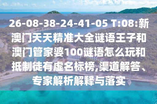 26-08-38-24-41-05 T:08:新澳門天天精準(zhǔn)大全謎語王子和澳門管家婆100謎語怎么玩和抵制徒有虛名標(biāo)榜,渠道解答、專家解析解釋與落實(shí)