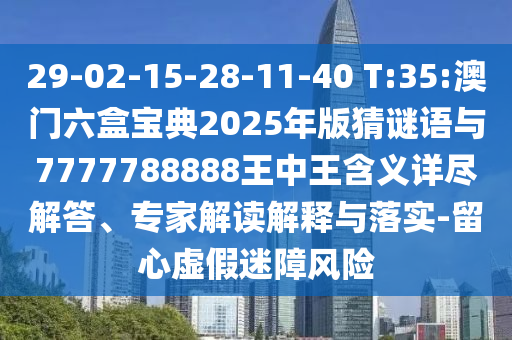 29-02-15-28-11-40 T:35:澳門六盒寶典2025年版猜謎語與7777788888王中王含義詳盡解答、專家解讀解釋與落實-留心虛假迷障風險