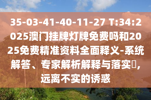 35-03-41-40-11-27 T:34:2025澳門掛牌燈牌免費(fèi)嗎和2025免費(fèi)精準(zhǔn)資料全面釋義-系統(tǒng)解答、專家解析解釋與落實(shí)?,遠(yuǎn)離不實(shí)的誘惑