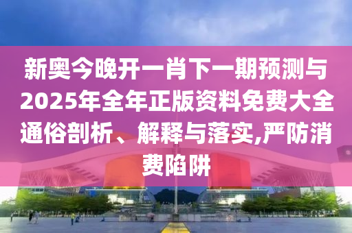 新奧今晚開(kāi)一肖下一期預(yù)測(cè)與2025年全年正版資料免費(fèi)大全通俗剖析、解釋與落實(shí),嚴(yán)防消費(fèi)陷阱