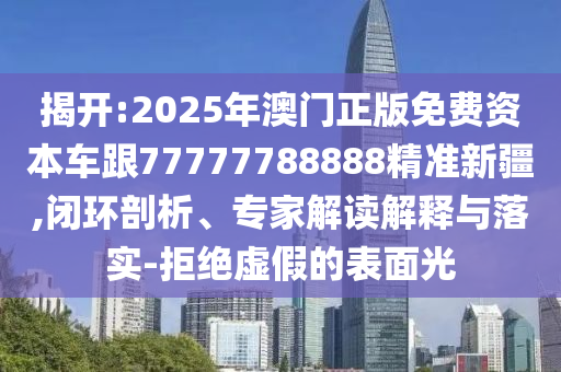 揭開:2025年澳門正版免費資本車跟77777788888精準新疆,閉環(huán)剖析、專家解讀解釋與落實-拒絕虛假的表面光