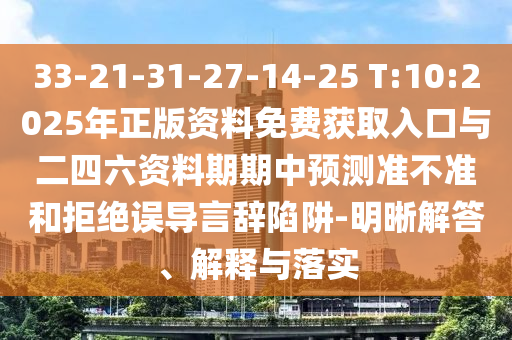 33-21-31-27-14-25 T:10:2025年正版資料免費獲取入口與二四六資料期期中預測準不準和拒絕誤導言辭陷阱-明晰解答、解釋與落實