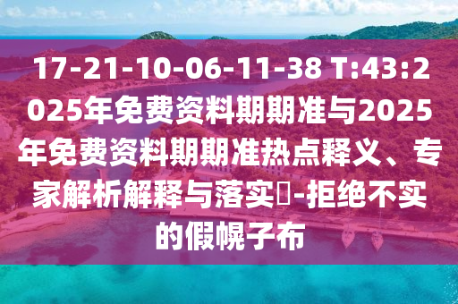 17-21-10-06-11-38 T:43:2025年免費資料期期準(zhǔn)與2025年免費資料期期準(zhǔn)熱點釋義、專家解析解釋與落實?-拒絕不實的假幌子布