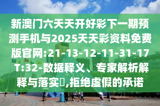 新澳門六天天開好彩下一期預(yù)測(cè)手機(jī)與2025天天彩資料免費(fèi)版官網(wǎng):21-13-12-11-31-17 T:32-數(shù)據(jù)釋義、專家解析解釋與落實(shí)?,拒絕虛假的承諾