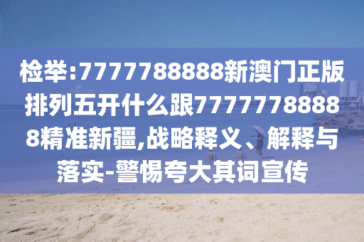 檢舉:7777788888新澳門正版排列五開什么跟77777788888精準(zhǔn)新疆,戰(zhàn)略釋義、解釋與落實(shí)-警惕夸大其詞宣傳