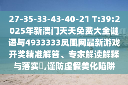27-35-33-43-40-21 T:39:2025年新澳門天天免費大全謎語與4933333鳳凰網(wǎng)最新游戲開獎精準(zhǔn)解答、專家解讀解釋與落實?,謹(jǐn)防虛假美化陷阱