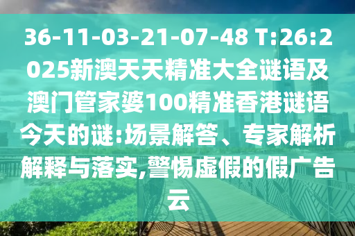 36-11-03-21-07-48 T:26:2025新澳天天精準(zhǔn)大全謎語(yǔ)及澳門(mén)管家婆100精準(zhǔn)香港謎語(yǔ)今天的謎:場(chǎng)景解答、專(zhuān)家解析解釋與落實(shí),警惕虛假的假?gòu)V告云