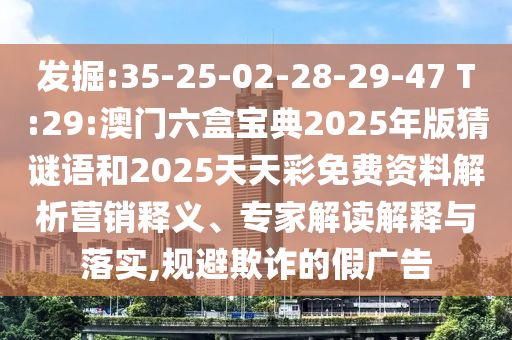 發(fā)掘:35-25-02-28-29-47 T:29:澳門六盒寶典2025年版猜謎語和2025天天彩免費(fèi)資料解析營銷釋義、專家解讀解釋與落實(shí),規(guī)避欺詐的假廣告
